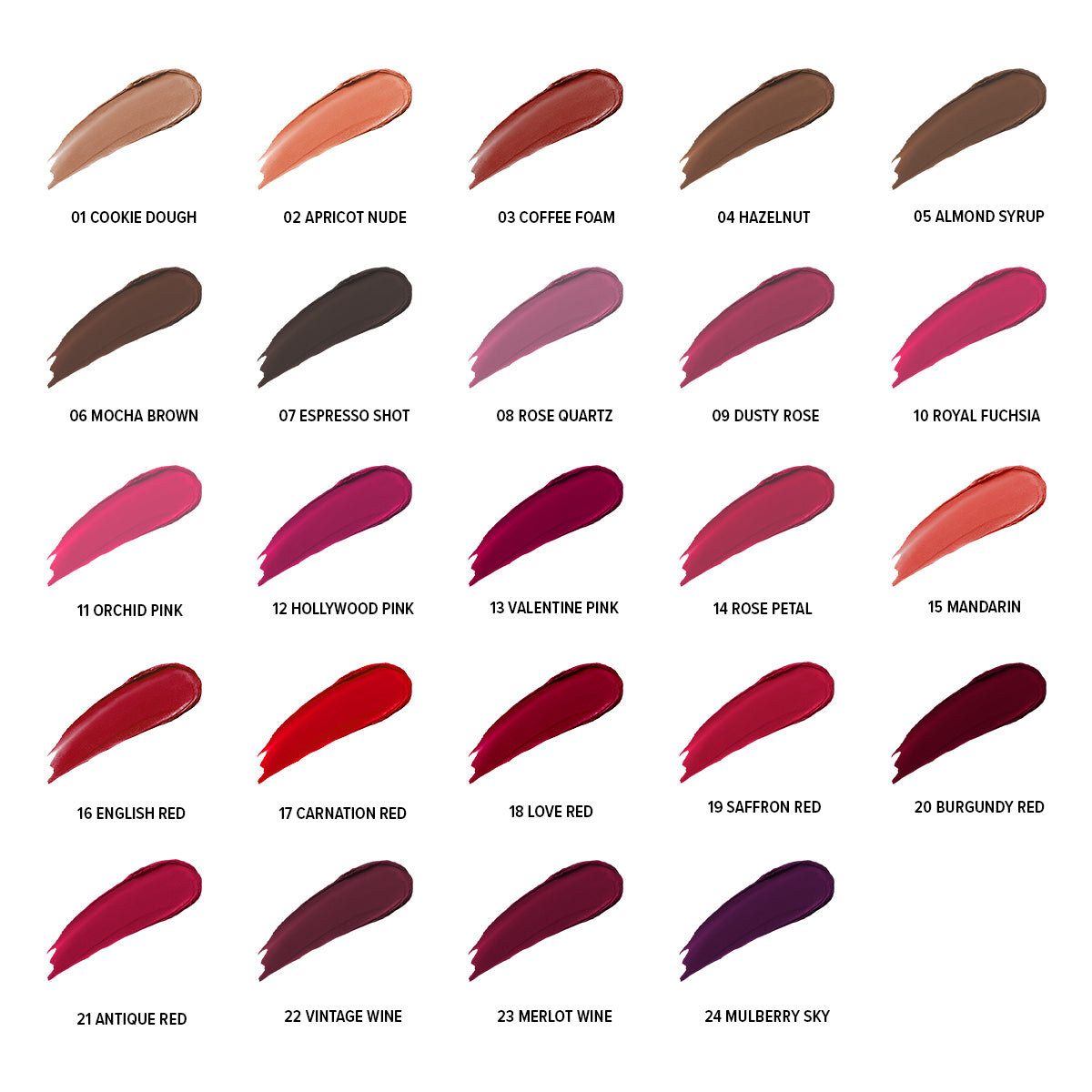 COOKIE DOUGH,APRICOT NUDE,COFFEE FOAM,HAZELNUT,ALMOND SYRUP,MOCHA BROWN,ESPRESSO SHOT,ROSE QUARTZ,DUSTY ROSE,ROYAL FUCHSIA,ORCHID PINK,HOLLYWOOD PINK,VALENTINE PINK,ROSE PETAL,MANDARIN,ENGLISH RED,CARNATION RED,LOVE RED,SAFFRON RED,BURGUNDY RED,ANTIQUE RED,VINTAGE WINE,MERLOT WINE,MULBERRY SKY